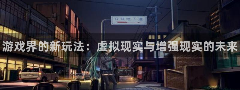 赢咖娱乐是什么：游戏界的新玩法：虚拟现实与增强现实的未来