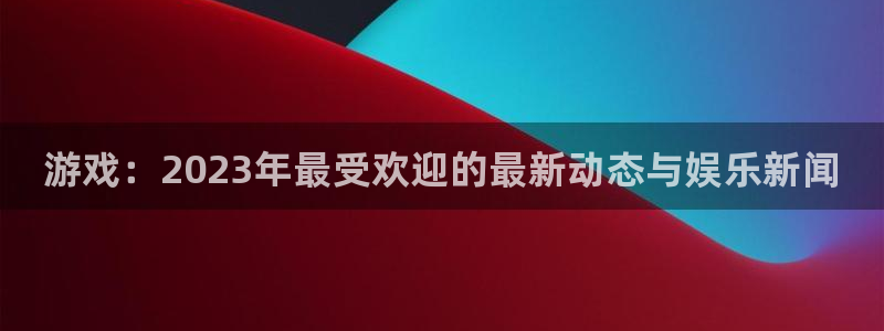 赢咖娱乐Ii：游戏：2023年最受欢迎的最新动态与娱乐新闻