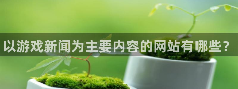 赢咖娱乐平台官网客服电话：以游戏新闻为主要内容的网站有哪些？