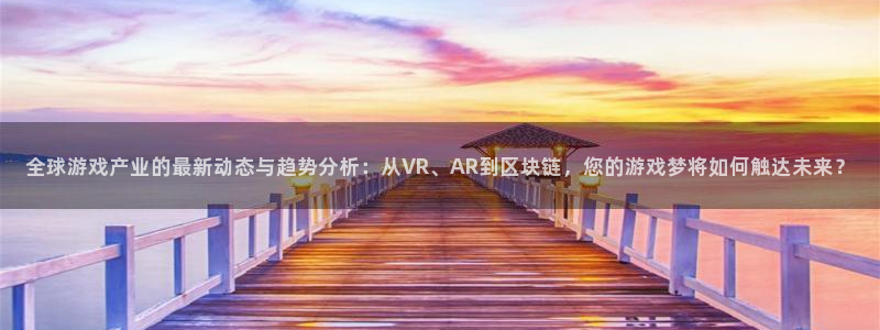 赢咖娱乐平台负责人：全球游戏产业的最新动态与趋势分析：从VR