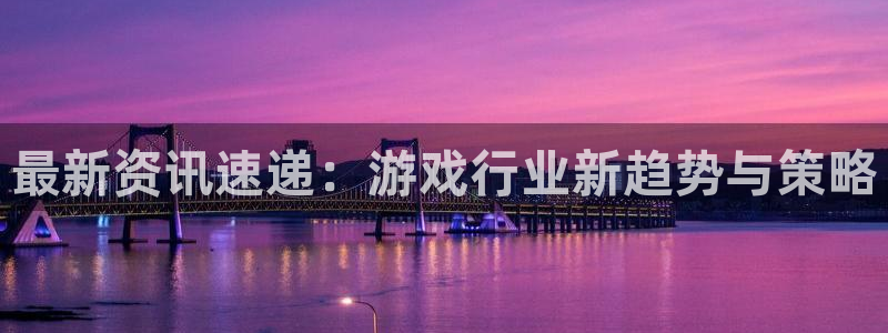 沐春赢咖娱乐：最新资讯速递：游戏行业新趋势与策略