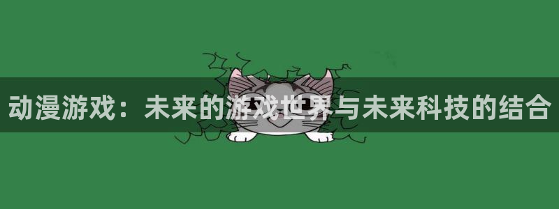 赢咖娱乐官方平台：动漫游戏：未来的游戏世界与未来科技的结合